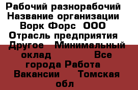 Рабочий-разнорабочий › Название организации ­ Ворк Форс, ООО › Отрасль предприятия ­ Другое › Минимальный оклад ­ 27 000 - Все города Работа » Вакансии   . Томская обл.